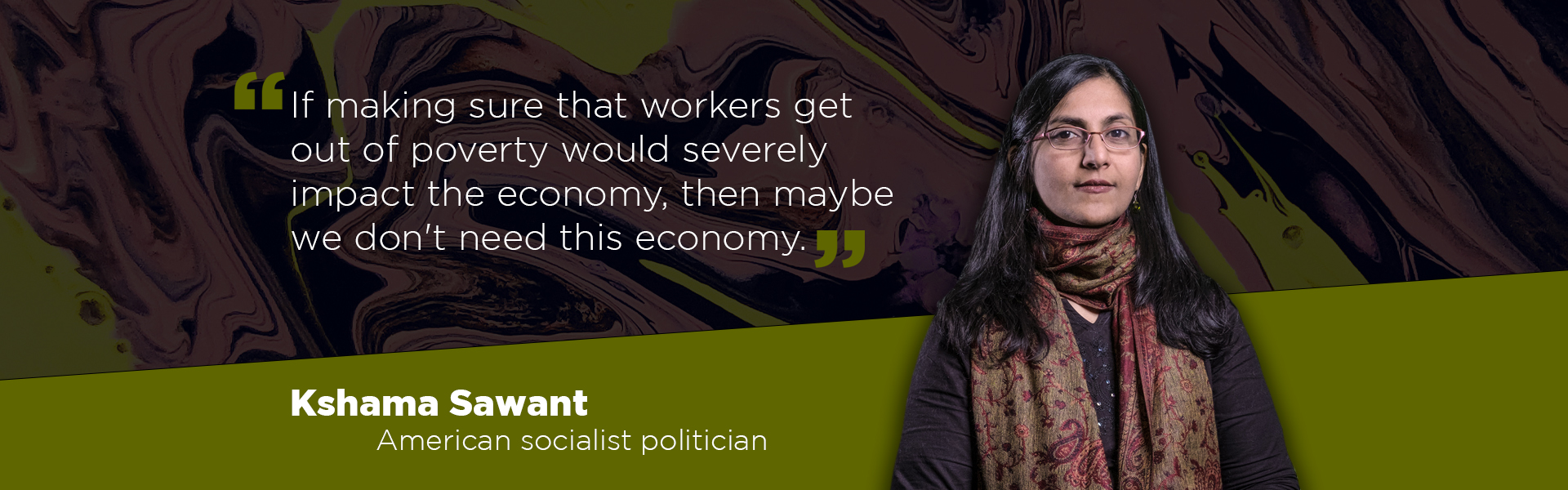 "If making sure that workers get out of poverty would severely impact the economy, then maybe we don't need this economy." Kshama Sawant, American socialist politician.